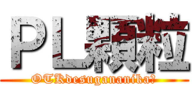 ＰＬ顆粒 (OTKdesugananika?)