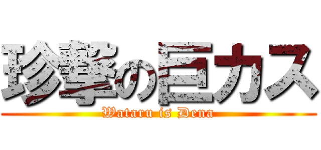 珍撃の巨カス (Wataru is Dena)