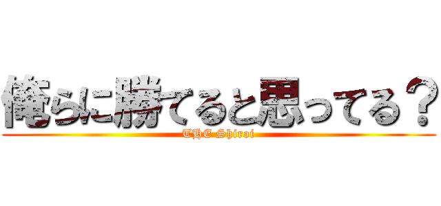 俺らに勝てると思ってる？ (THE Shiroi)