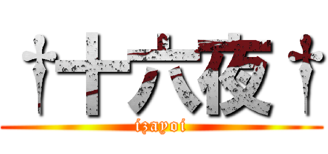 †十六夜† (izayoi)