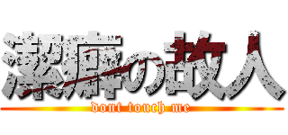 潔癖の故人 (dont touch me)