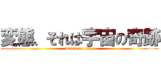 変態、それは宇宙の奇跡 (attack on titan)