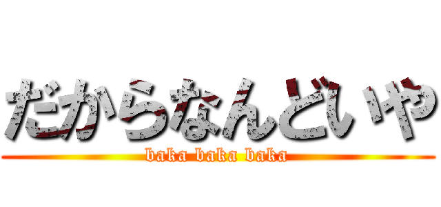 だからなんどいや (baka baka baka)