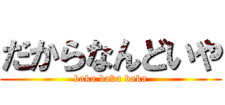 だからなんどいや (baka baka baka)