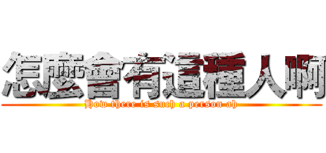 怎麼會有這種人啊 (How there is such a person ah)