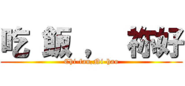 吃 飯 ， 祢好 (Chi-fan,Ni-hao)