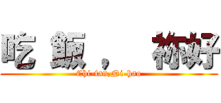 吃 飯 ， 祢好 (Chi-fan,Ni-hao)