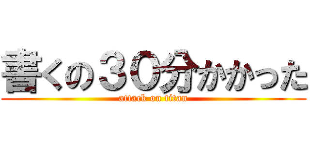 書くの３０分かかった (attack on titan)