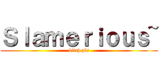 Ｓｌａｍｅｒｉｏｕｓ~ (bitch pls)