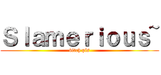 Ｓｌａｍｅｒｉｏｕｓ~ (bitch pls)