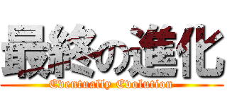 最終の進化 (Eventually Evolution)