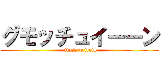 グモッチュイーーン (attack to train)