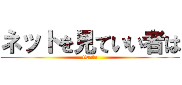 ネットを見ていい者は (iwata)