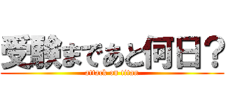 受験まであと何日？ (attack on titan)