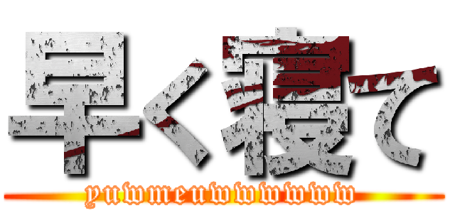 早く寝て (yuwmeuwwwwww)