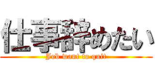 仕事辞めたい (Job want to quit)