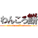 わんころ餅 (attack on Wanwano)
