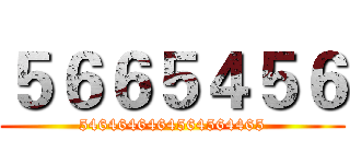 ５６６５４５６ (5464646464564564465)