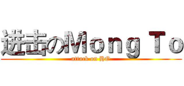进击のＭｏｎｇ Ｔｏ (attack on HO)