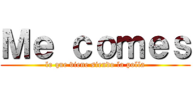 Ｍｅ ｃｏｍｅｓ (lo que viene siendo la polla)