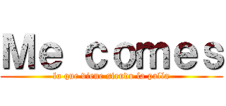 Ｍｅ ｃｏｍｅｓ (lo que viene siendo la polla)