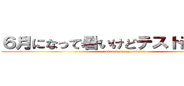 ６月になって暑いけどテスト頑張ろうね (attack on zyonasan)