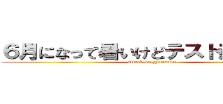 ６月になって暑いけどテスト頑張ろうね (attack on zyonasan)