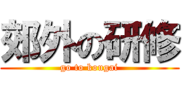 郊外の研修 (go to kougai)