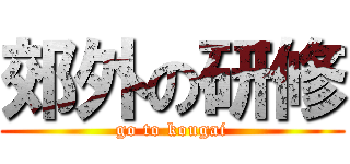 郊外の研修 (go to kougai)