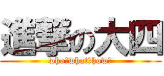 進撃の大四 (who？what？how？)