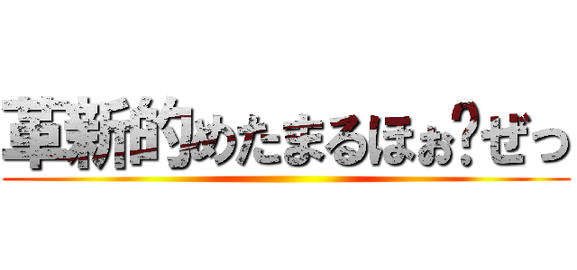 革新的めたまるほぉ〜ぜっ ()