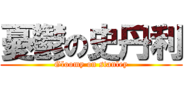 憂鬱の史丹利 (Gloomy on stanley)