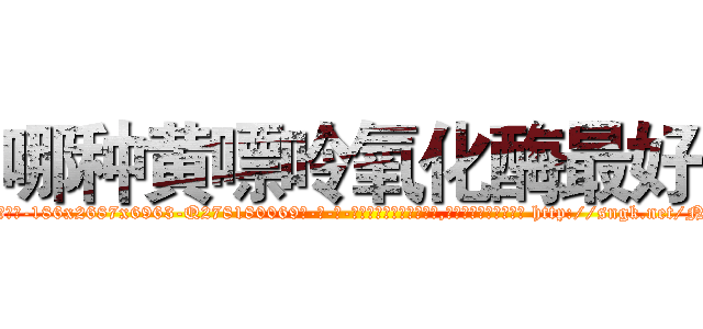 哪种黄嘌呤氧化酶最好 (哪种黄嘌呤氧化酶最好【电-186x2687x6963-Q278180069元-吉-药-业】我们做的是长期生意,靠的是老客户长期支持 http://sngk.net/NdQEgZ
)