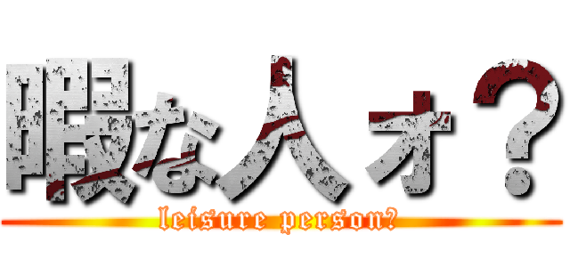 暇な人ォ？ (leisure person?)