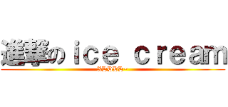 進撃のｉｃｅ ｃｒｅａｍ (XDDDD~)