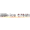 進撃のｉｃｅ ｃｒｅａｍ (XDDDD~)