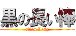 黒の長い棒 (Thou Long)