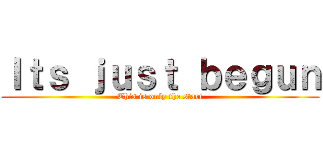 Ｉｔｓ ｊｕｓｔ ｂｅｇｕｎ (This is only the start)