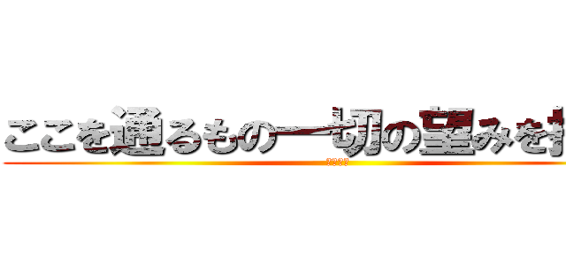 ここを通るもの一切の望みを捨てよ (閲覧注意)