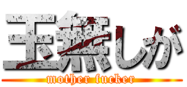 玉無しが (mother fucker)