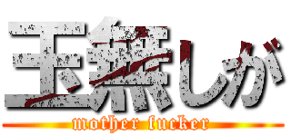 玉無しが (mother fucker)