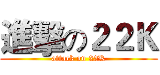 進擊の２２Ｋ (attack on 22K)