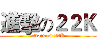 進擊の２２Ｋ (attack on 22K)