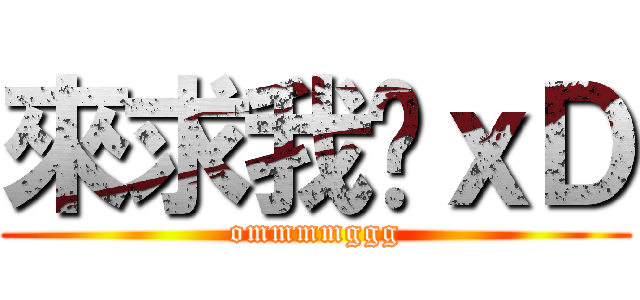 來求我啊ｘＤ (ommmmggg)