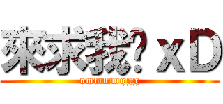 來求我啊ｘＤ (ommmmggg)