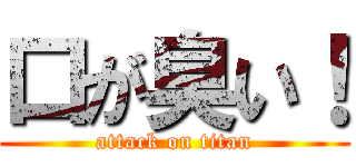 口が臭い！ (attack on titan)