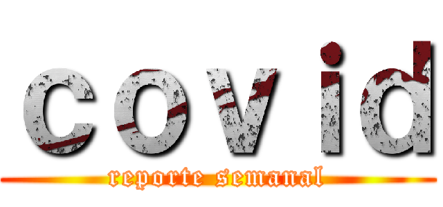 ｃｏｖｉｄ (reporte semanal)