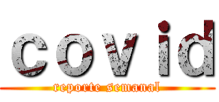 ｃｏｖｉｄ (reporte semanal)