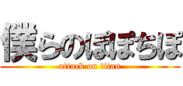 僕らのぽぽちぽ (attack on titan)