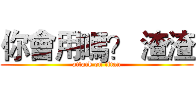 你會用嗎？ 渣渣 (attack on titan)
